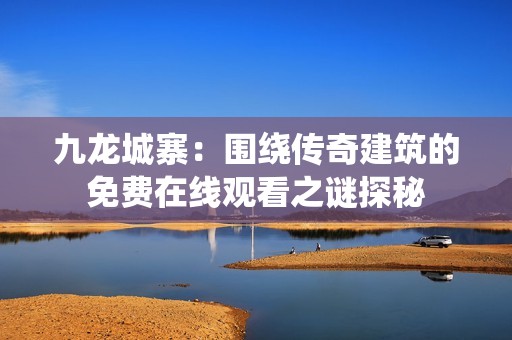 九龙城寨：围绕传奇建筑的免费在线观看之谜探秘