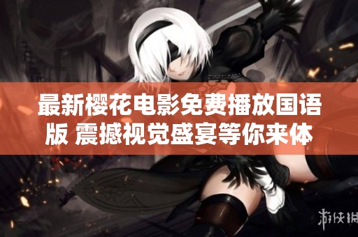 最新樱花电影免费播放国语版 震撼视觉盛宴等你来体验