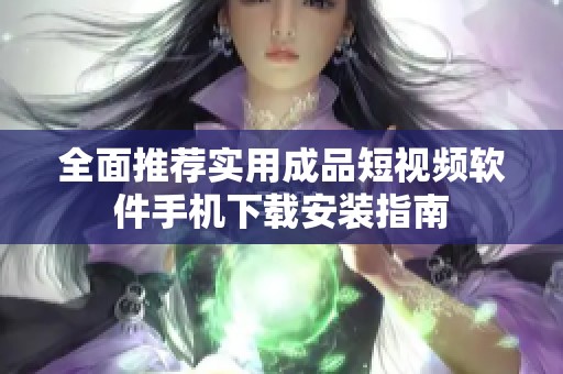 全面推荐实用成品短视频软件手机下载安装指南