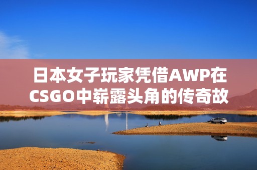 日本女子玩家凭借AWP在CSGO中崭露头角的传奇故事