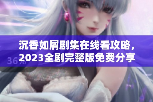 沉香如屑剧集在线看攻略，2023全剧完整版免费分享