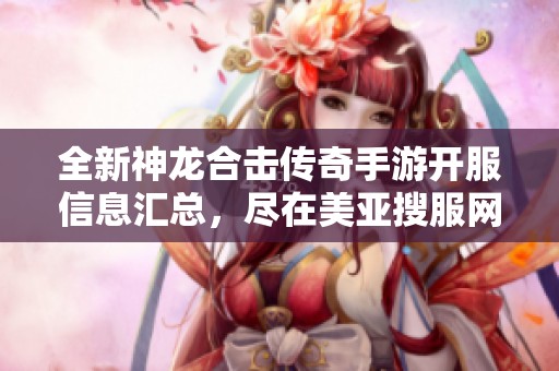 全新神龙合击传奇手游开服信息汇总，尽在美亚搜服网带你畅玩最新服务器！