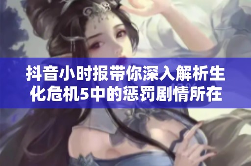 抖音小时报带你深入解析生化危机5中的惩罚剧情所在的重要元素