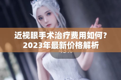 近视眼手术治疗费用如何？2023年最新价格解析