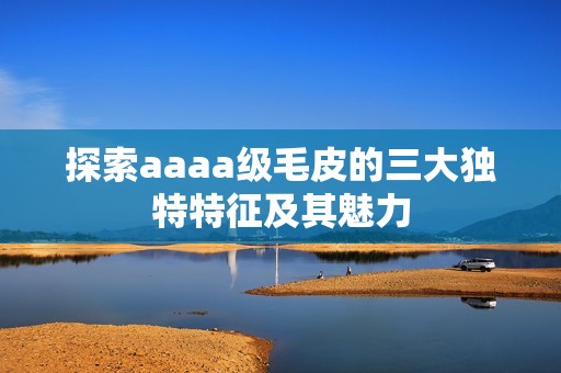 探索aaaa级毛皮的三大独特特征及其魅力