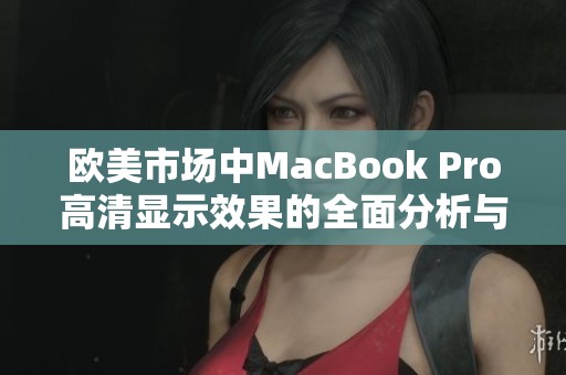 欧美市场中MacBook Pro高清显示效果的全面分析与评测