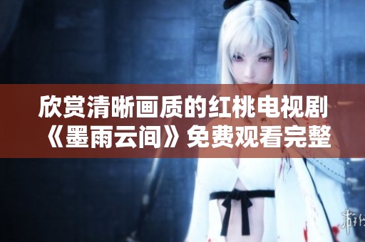 欣赏清晰画质的红桃电视剧《墨雨云间》免费观看完整版
