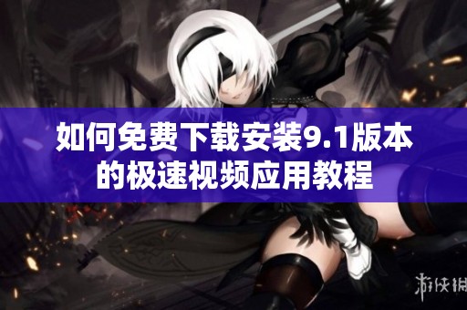 如何免费下载安装9.1版本的极速视频应用教程