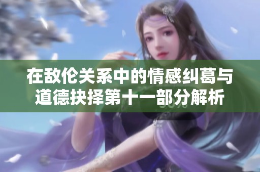 在敌伦关系中的情感纠葛与道德抉择第十一部分解析