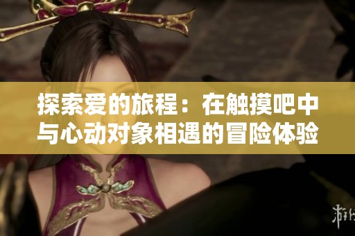 探索爱的旅程：在触摸吧中与心动对象相遇的冒险体验