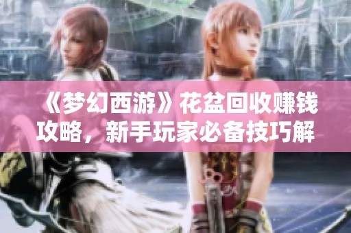 《梦幻西游》花盆回收赚钱攻略，新手玩家必备技巧解析与收益分享