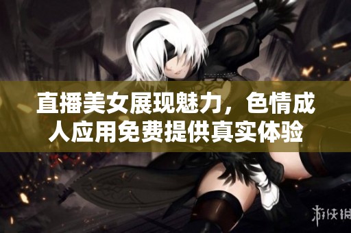 直播美女展现魅力，色情成人应用免费提供真实体验