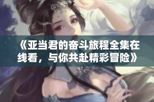 《亚当君的奋斗旅程全集在线看，与你共赴精彩冒险》