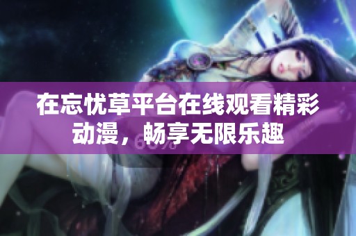 在忘忧草平台在线观看精彩动漫，畅享无限乐趣