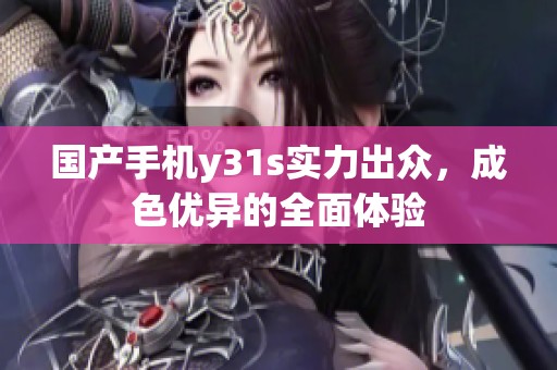 国产手机y31s实力出众，成色优异的全面体验