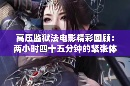 高压监狱法电影精彩回顾：两小时四十五分钟的紧张体验