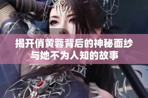 揭开俏黄蓉背后的神秘面纱与她不为人知的故事