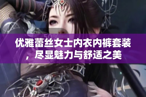 优雅蕾丝女士内衣内裤套装，尽显魅力与舒适之美