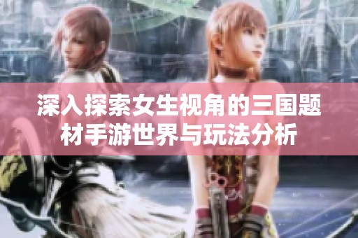 深入探索女生视角的三国题材手游世界与玩法分析