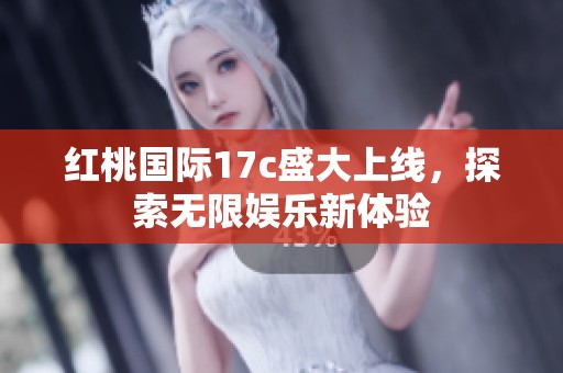红桃国际17c盛大上线，探索无限娱乐新体验
