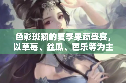 色彩斑斓的夏季果蔬盛宴，以草莓、丝瓜、芭乐等为主角