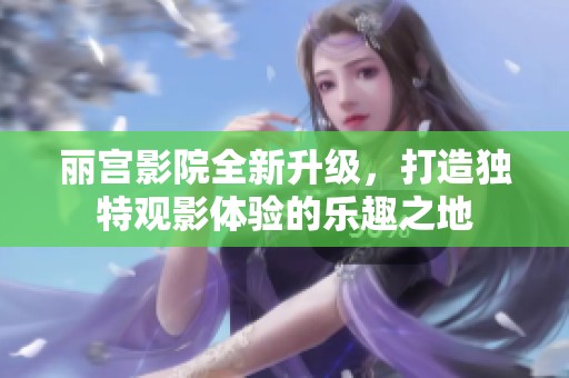 丽宫影院全新升级，打造独特观影体验的乐趣之地