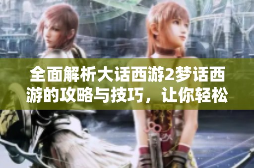 全面解析大话西游2梦话西游的攻略与技巧，让你轻松畅玩游戏世界