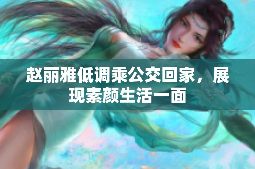 赵丽雅低调乘公交回家，展现素颜生活一面