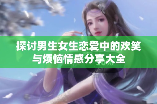 探讨男生女生恋爱中的欢笑与烦恼情感分享大全