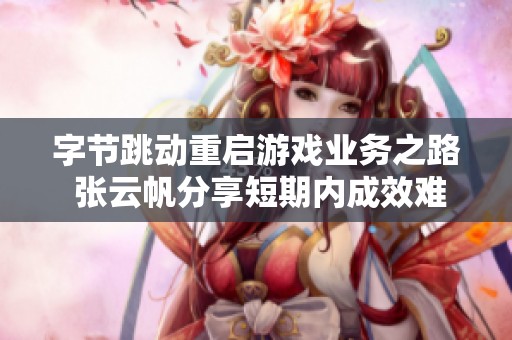 字节跳动重启游戏业务之路 张云帆分享短期内成效难显的挑战与机遇