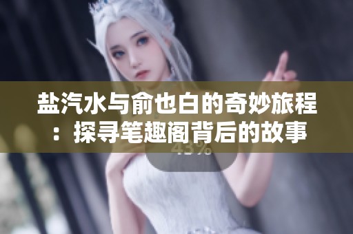 盐汽水与俞也白的奇妙旅程：探寻笔趣阁背后的故事
