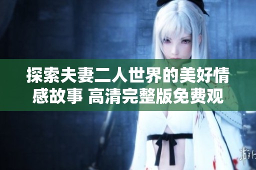 探索夫妻二人世界的美好情感故事 高清完整版免费观看