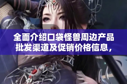 全面介绍口袋怪兽周边产品批发渠道及促销价格信息，助你轻松找到优质货源