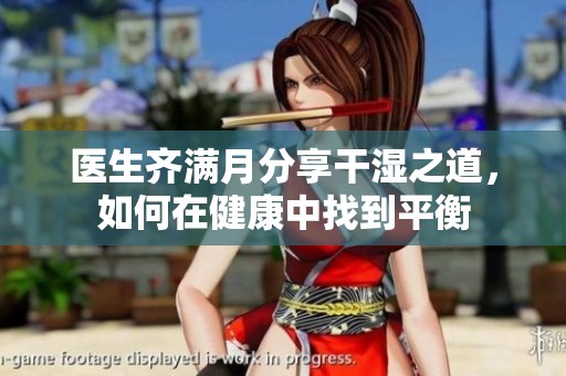 医生齐满月分享干湿之道，如何在健康中找到平衡