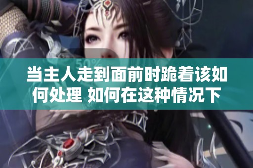 当主人走到面前时跪着该如何处理 如何在这种情况下展示自己的礼仪和态度