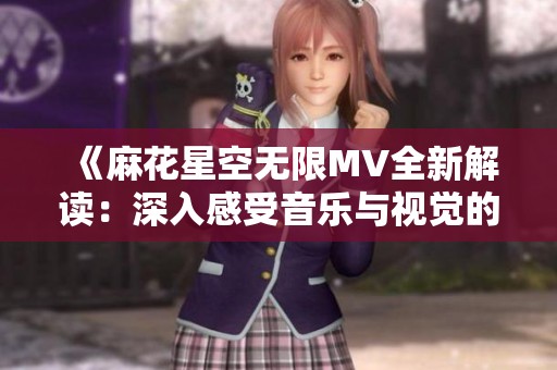 《麻花星空无限MV全新解读：深入感受音乐与视觉的完美融合》