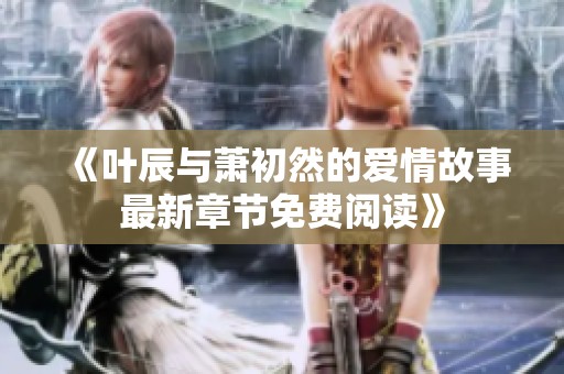 《叶辰与萧初然的爱情故事最新章节免费阅读》