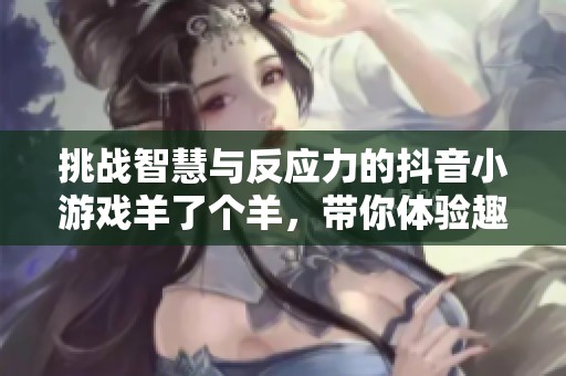 挑战智慧与反应力的抖音小游戏羊了个羊，带你体验趣味十足的智力游戏乐趣