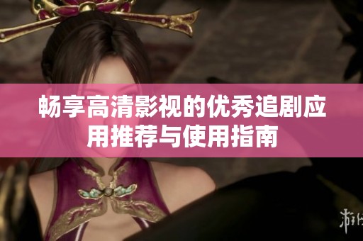 畅享高清影视的优秀追剧应用推荐与使用指南