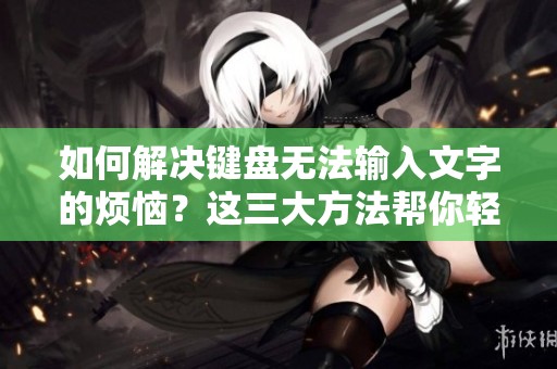 如何解决键盘无法输入文字的烦恼？这三大方法帮你轻松搞定问题！