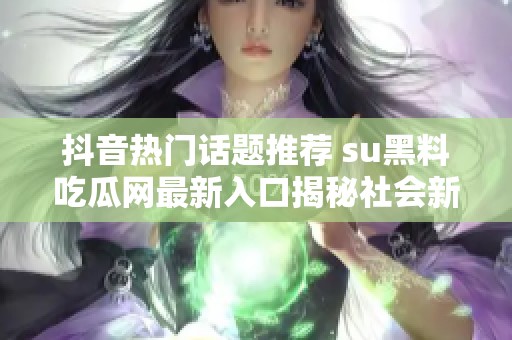 抖音热门话题推荐 su黑料吃瓜网最新入口揭秘社会新闻动态和趣闻分享