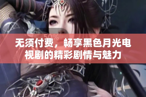 无须付费，畅享黑色月光电视剧的精彩剧情与魅力