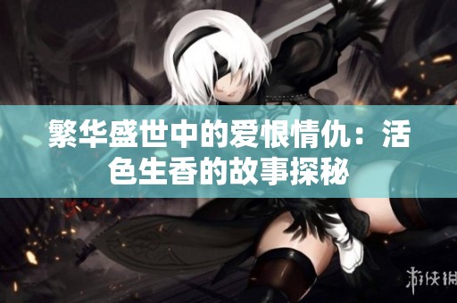 繁华盛世中的爱恨情仇：活色生香的故事探秘