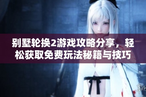 别墅轮换2游戏攻略分享，轻松获取免费玩法秘籍与技巧