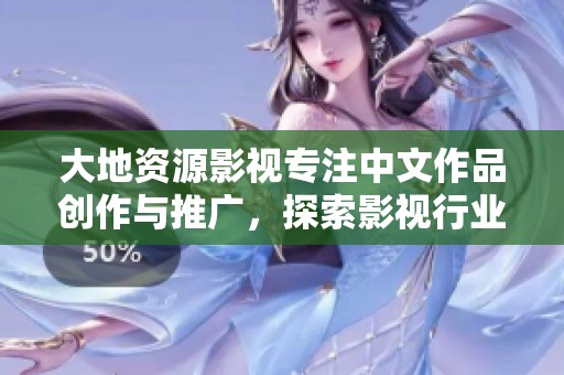 大地资源影视专注中文作品创作与推广，探索影视行业新趋势