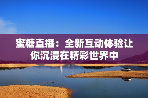 蜜糖直播：全新互动体验让你沉浸在精彩世界中