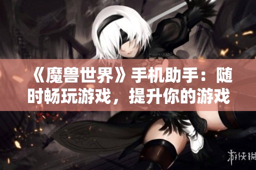 《魔兽世界》手机助手：随时畅玩游戏，提升你的游戏体验利器