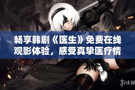 畅享韩剧《医生》免费在线观影体验，感受真挚医疗情感