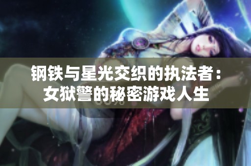 钢铁与星光交织的执法者：女狱警的秘密游戏人生