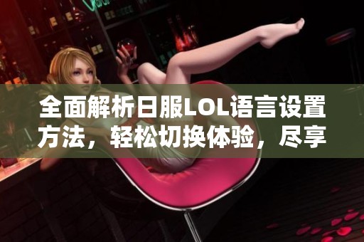 全面解析日服LOL语言设置方法，轻松切换体验，尽享畅快游戏乐趣与策略攻略！